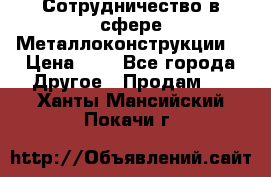 Сотрудничество в сфере Металлоконструкции  › Цена ­ 1 - Все города Другое » Продам   . Ханты-Мансийский,Покачи г.
